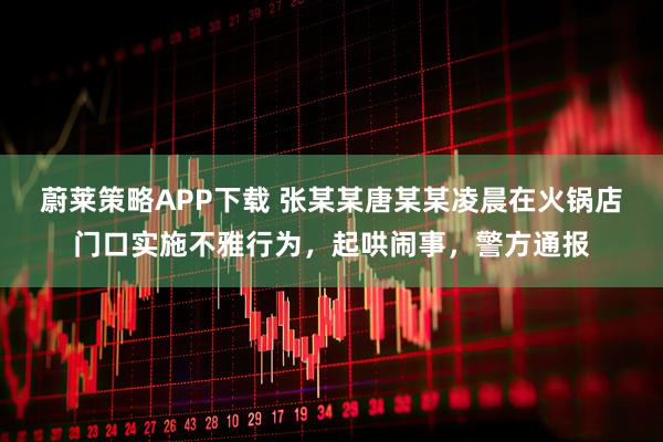 蔚莱策略APP下载 张某某唐某某凌晨在火锅店门口实施不雅行为，起哄闹事，警方通报