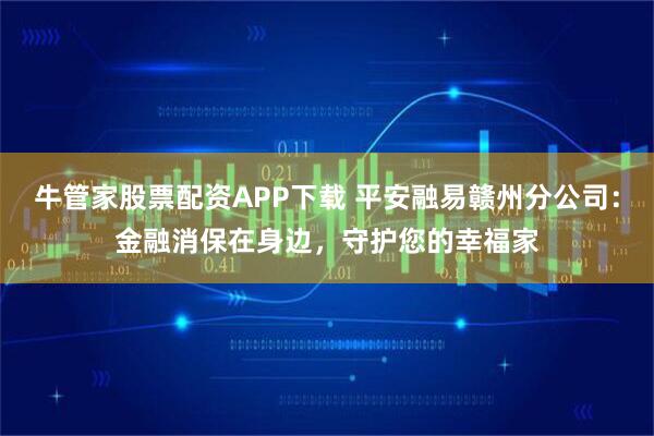 牛管家股票配资APP下载 平安融易赣州分公司：金融消保在身边，守护您的幸福家