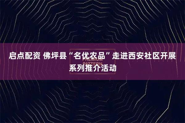 启点配资 佛坪县“名优农品”走进西安社区开展系列推介活动
