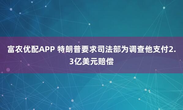 富农优配APP 特朗普要求司法部为调查他支付2.3亿美元赔偿
