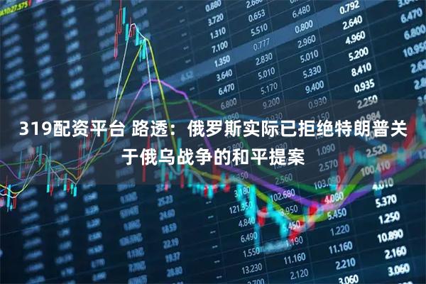 319配资平台 路透：俄罗斯实际已拒绝特朗普关于俄乌战争的和平提案