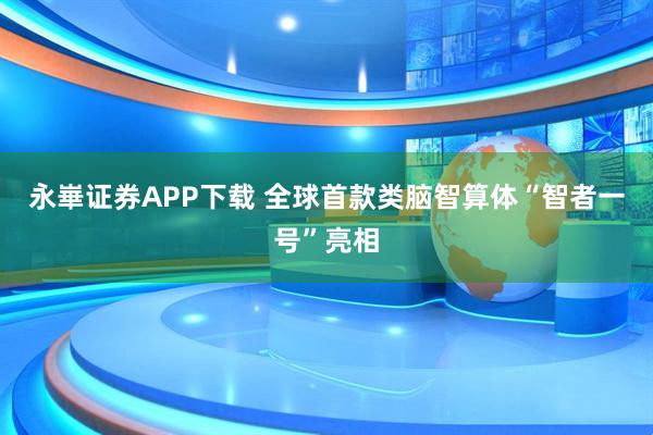 永崋证券APP下载 全球首款类脑智算体“智者一号”亮相