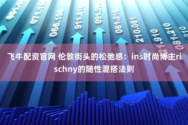 飞牛配资官网 伦敦街头的松弛感：ins时尚博主rischny的随性混搭法则