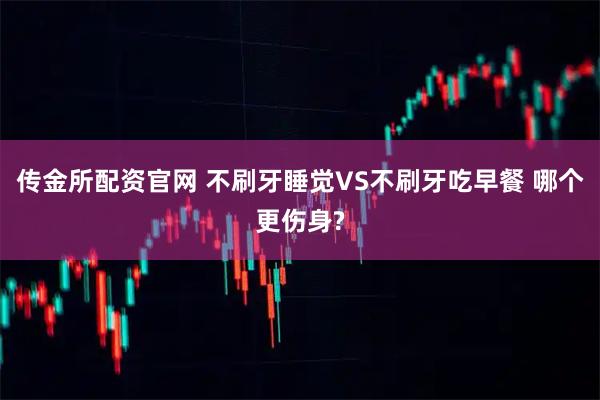 传金所配资官网 不刷牙睡觉VS不刷牙吃早餐 哪个更伤身?