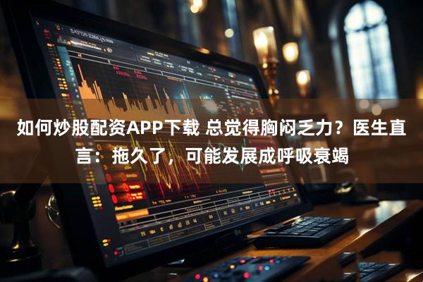 如何炒股配资APP下载 总觉得胸闷乏力？医生直言：拖久了，可能发展成呼吸衰竭