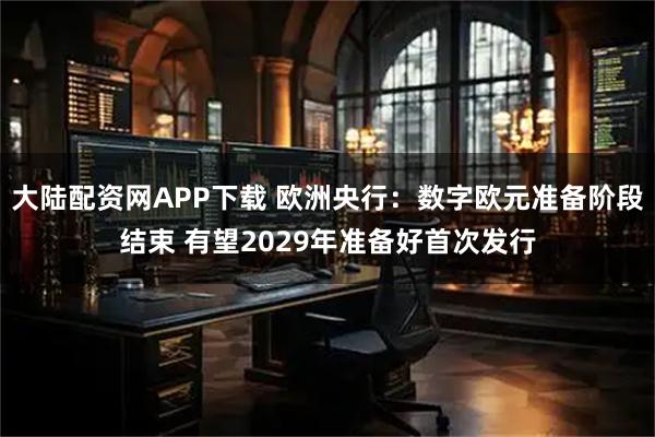 大陆配资网APP下载 欧洲央行：数字欧元准备阶段结束 有望2029年准备好首次发行