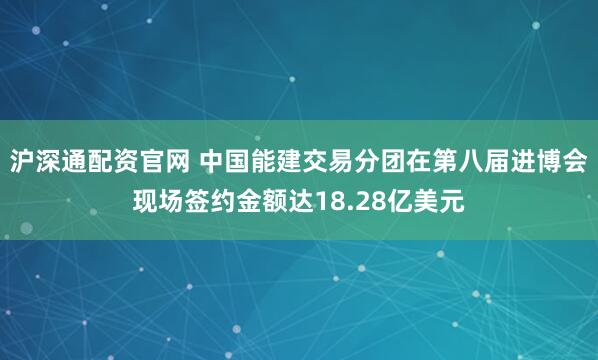 沪深通配资官网 中国能建交易分团在第八届进博会现场签约金额达18.28亿美元