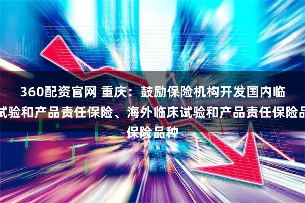 360配资官网 重庆：鼓励保险机构开发国内临床试验和产品责任保险、海外临床试验和产品责任保险品种
