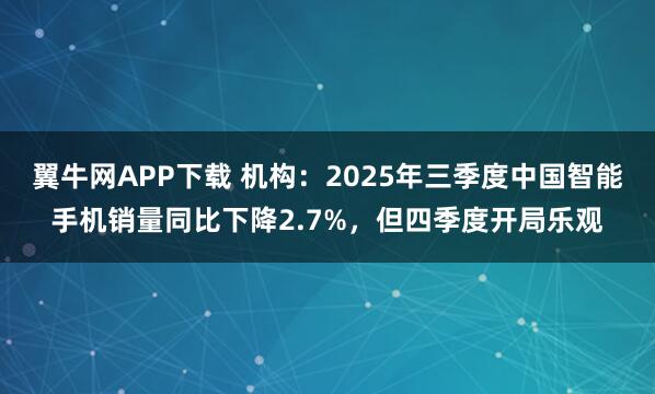 翼牛网APP下载 机构：2025年三季度中国智能手机销量同比下降2.7%，但四季度开局乐观