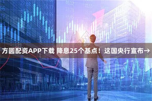 方圆配资APP下载 降息25个基点！这国央行宣布→