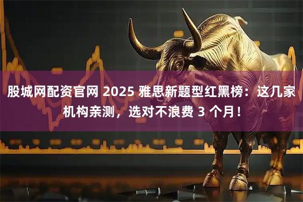 股城网配资官网 2025 雅思新题型红黑榜：这几家机构亲测，选对不浪费 3 个月！