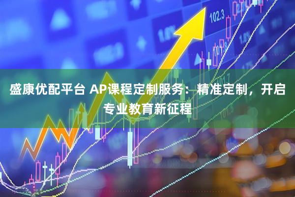 盛康优配平台 AP课程定制服务：精准定制，开启专业教育新征程
