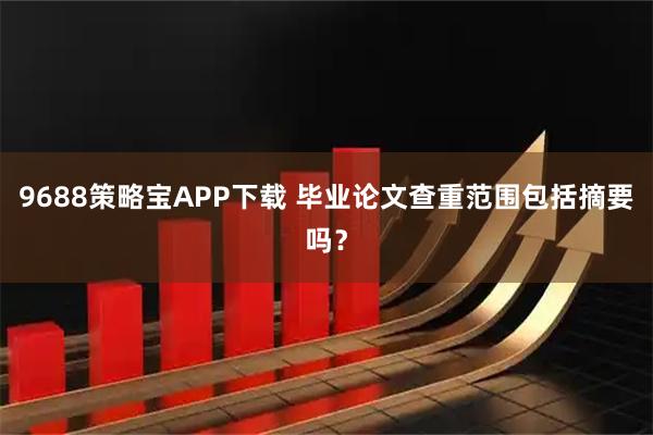 9688策略宝APP下载 毕业论文查重范围包括摘要吗？