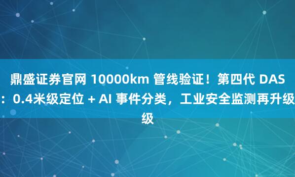 鼎盛证券官网 10000km 管线验证！第四代 DAS：0.4米级定位 + AI 事件分类，工业安全监测再升级