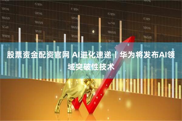 股票资金配资官网 AI进化速递丨华为将发布AI领域突破性技术