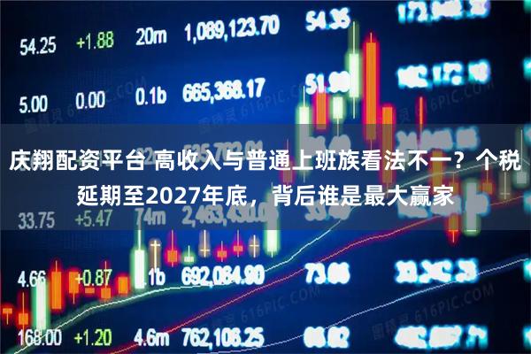 庆翔配资平台 高收入与普通上班族看法不一？个税延期至2027年底，背后谁是最大赢家