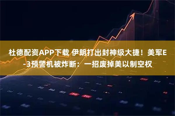 杜德配资APP下载 伊朗打出封神级大捷！美军E-3预警机被炸断：一招废掉美以制空权