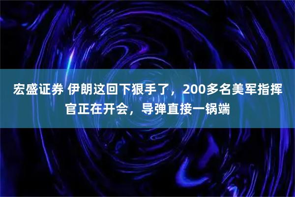 宏盛证券 伊朗这回下狠手了，200多名美军指挥官正在开会，导弹直接一锅端