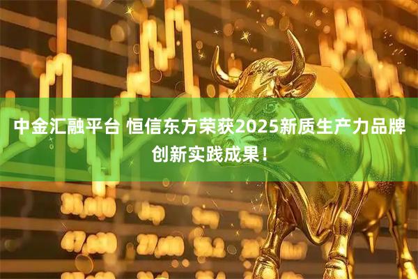 中金汇融平台 恒信东方荣获2025新质生产力品牌创新实践成果！