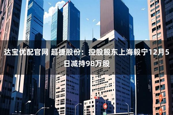 达宝优配官网 超捷股份：控股股东上海毅宁12月5日减持98万股