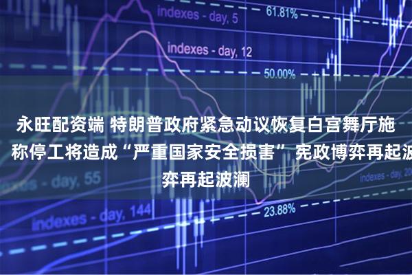 永旺配资端 特朗普政府紧急动议恢复白宫舞厅施工，称停工将造成“严重国家安全损害” 宪政博弈再起波澜