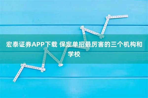 宏泰证券APP下载 保定单招最厉害的三个机构和学校