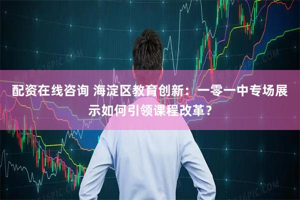 配资在线咨询 海淀区教育创新：一零一中专场展示如何引领课程改革？