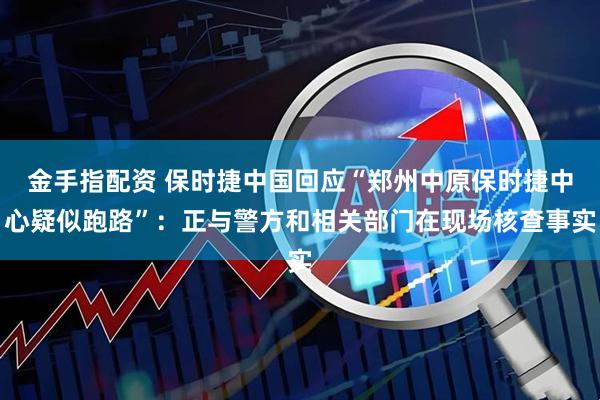 金手指配资 保时捷中国回应“郑州中原保时捷中心疑似跑路”：正与警方和相关部门在现场核查事实
