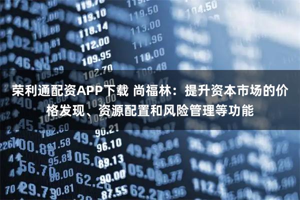 荣利通配资APP下载 尚福林:提升资本市场的价格发现、资源配置和风险管理等功能
