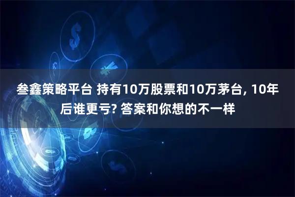 叁鑫策略平台 持有10万股票和10万茅台, 10年后谁更亏? 答案和你想的不一样