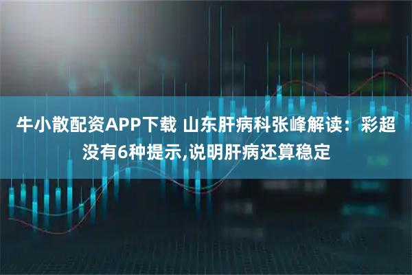 牛小散配资APP下载 山东肝病科张峰解读：彩超没有6种提示,说明肝病还算稳定