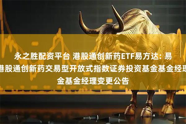 永之胜配资平台 港股通创新药ETF易方达: 易方达恒生港股通创新药交易型开放式指数证券投资基金基金经理变更公告