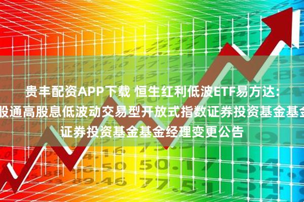 贵丰配资APP下载 恒生红利低波ETF易方达: 易方达恒生港股通高股息低波动交易型开放式指数证券投资基金基金经理变更公告