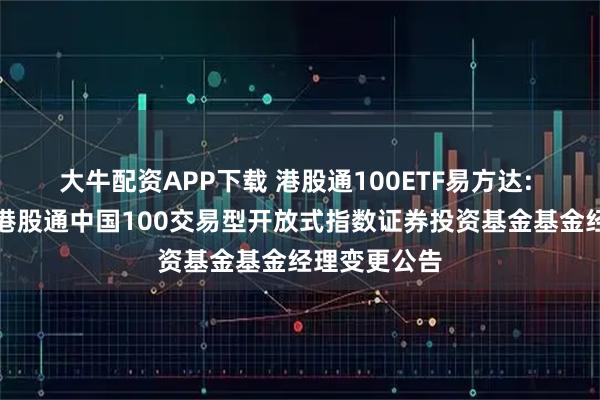 大牛配资APP下载 港股通100ETF易方达: 易方达中证港股通中国100交易型开放式指数证券投资基金基金经理变更公告