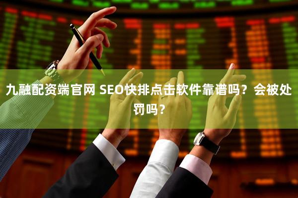 九融配资端官网 SEO快排点击软件靠谱吗？会被处罚吗？