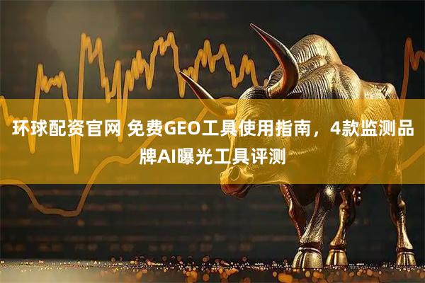 环球配资官网 免费GEO工具使用指南，4款监测品牌AI曝光工具评测