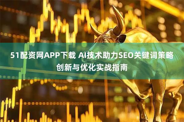 51配资网APP下载 AI技术助力SEO关键词策略创新与优化实战指南