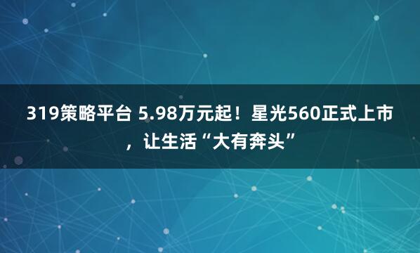 319策略平台 5.98万元起！星光560正式上市，让生活“大有奔头”