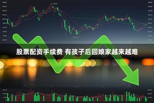 股票配资手续费 有孩子后回娘家越来越难