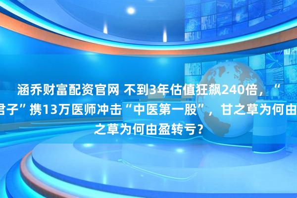 涵乔财富配资官网 不到3年估值狂飙240倍，“中药六君子”携13万医师冲击“中医第一股”，甘之草为何由盈转亏？