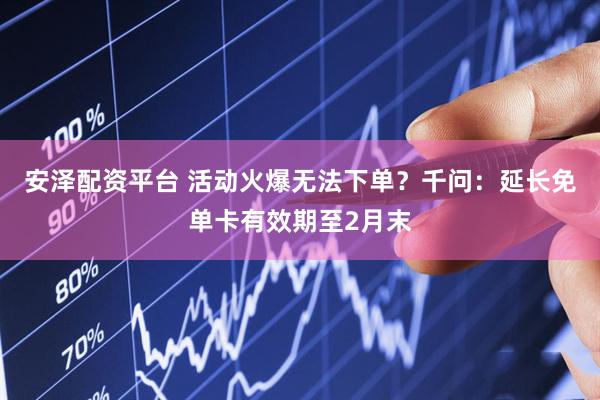 安泽配资平台 活动火爆无法下单？千问：延长免单卡有效期至2月末