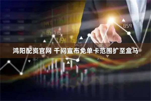 鸿阳配资官网 千问宣布免单卡范围扩至盒马