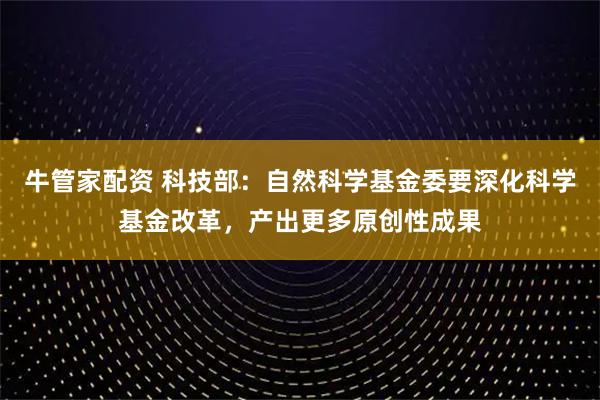 牛管家配资 科技部：自然科学基金委要深化科学基金改革，产出更多原创性成果