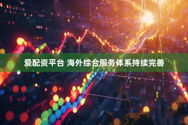 爱配资平台 海外综合服务体系持续完善