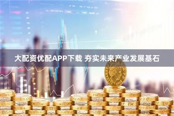 大配资优配APP下载 夯实未来产业发展基石