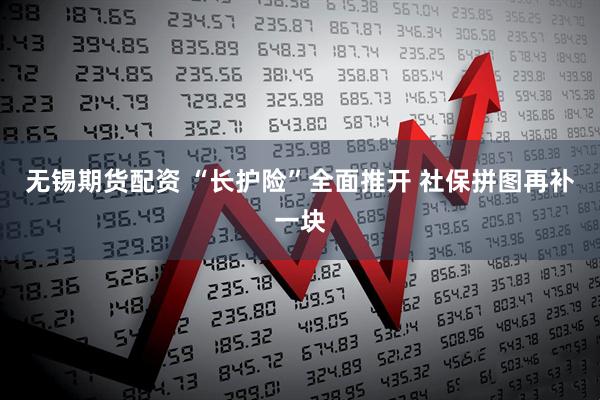 无锡期货配资 “长护险”全面推开 社保拼图再补一块