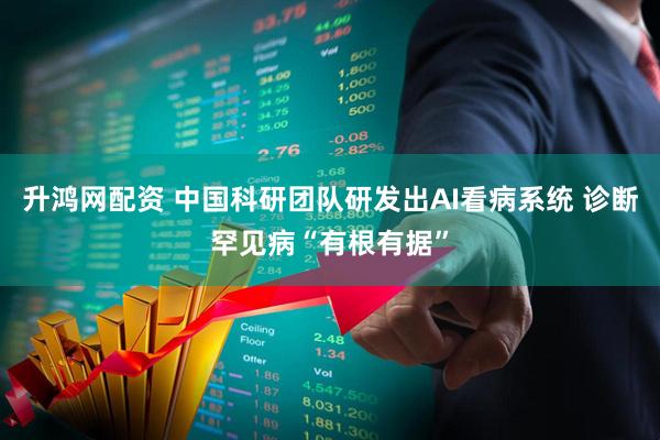 升鸿网配资 中国科研团队研发出AI看病系统 诊断罕见病“有根有据”