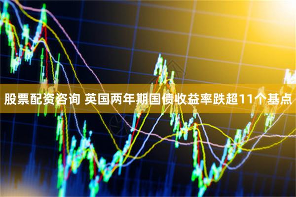 股票配资咨询 英国两年期国债收益率跌超11个基点