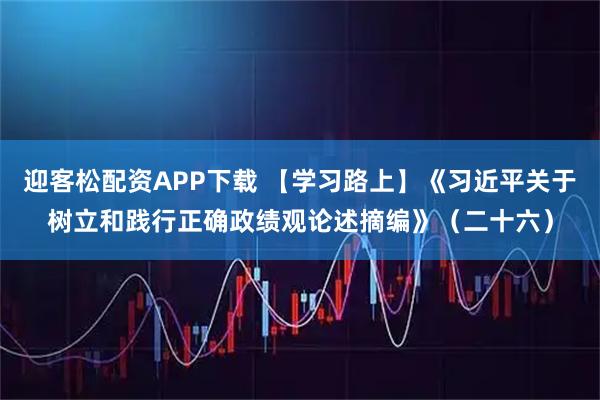 迎客松配资APP下载 【学习路上】《习近平关于树立和践行正确政绩观论述摘编》（二十六）