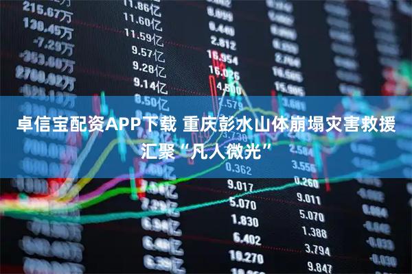 卓信宝配资APP下载 重庆彭水山体崩塌灾害救援汇聚“凡人微光”